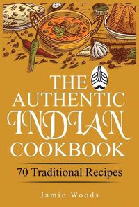 Cover image for The Authentic Indian Cookbook: 70 Traditional Indian Dishes. The Home Cook's Guide to Traditional Favorites Made Easy and Fast.