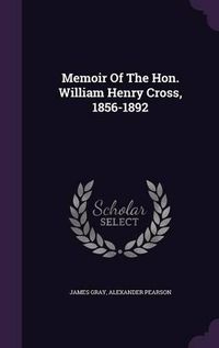 Cover image for Memoir of the Hon. William Henry Cross, 1856-1892