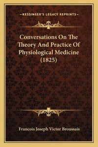 Cover image for Conversations on the Theory and Practice of Physiological Meconversations on the Theory and Practice of Physiological Medicine (1825) Dicine (1825)