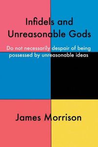 Cover image for Infidels and Unreasonable Gods: Do Not Necessarily Despair of Being Possessed by Unreasonable Ideas