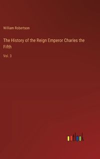 Cover image for The History of the Reign Emperor Charles the Fifth