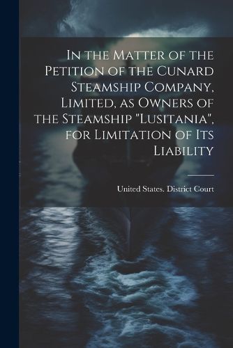 Cover image for In the Matter of the Petition of the Cunard Steamship Company, Limited, as Owners of the Steamship "Lusitania", for Limitation of its Liability