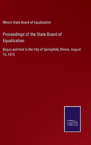 Cover image for Proceedings of the State Board of Equalization: Begun and held in the City of Springfield, Illinois, August 10, 1875