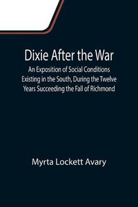 Cover image for Dixie After the War An Exposition of Social Conditions Existing in the South, During the Twelve Years Succeeding the Fall of Richmond