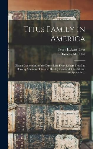 Cover image for Titus Family in America: Eleven Generations of the Direct Line From Robert Titus I to Dorothy Madaline Titus and Bursley Howland Titus XI and an Appendix ...