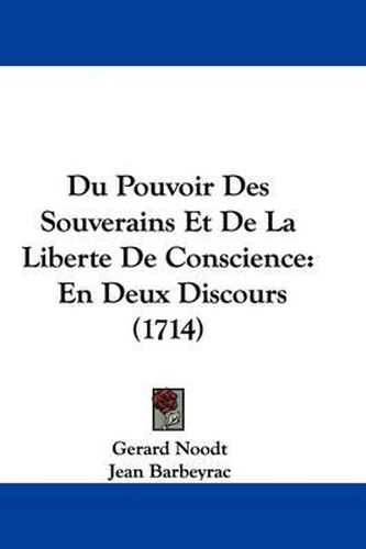 Du Pouvoir Des Souverains Et de La Liberte de Conscience: En Deux Discours (1714)