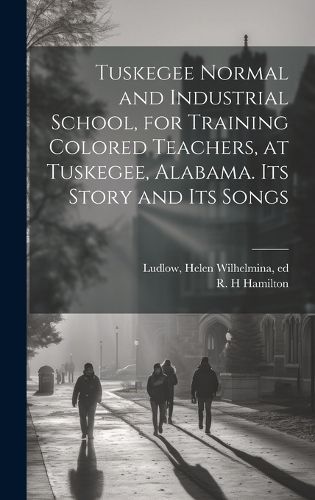 Cover image for Tuskegee Normal and Industrial School, for Training Colored Teachers, at Tuskegee, Alabama. Its Story and its Songs