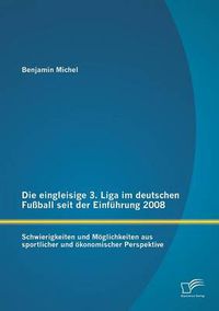 Cover image for Die eingleisige 3. Liga im deutschen Fussball seit der Einfuhrung 2008: Schwierigkeiten und Moeglichkeiten aus sportlicher und oekonomischer Perspektive