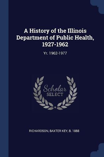 Cover image for A History of the Illinois Department of Public Health, 1927-1962: Yr. 1962-1977