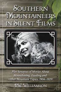 Cover image for Southern Mountaineers in Silent Films: Plot Synopses of Movies About Moonshining, Feuding and Other Mountain Topics, 1904-1929