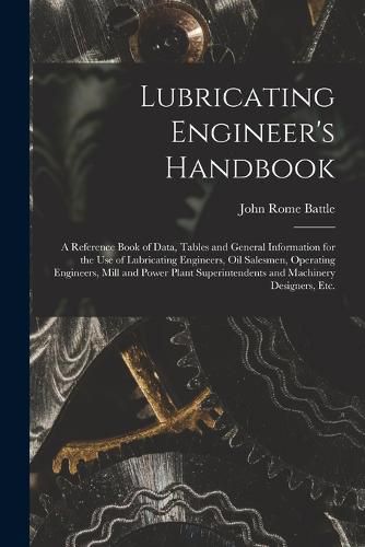 Cover image for Lubricating Engineer's Handbook; a Reference Book of Data, Tables and General Information for the use of Lubricating Engineers, oil Salesmen, Operating Engineers, Mill and Power Plant Superintendents and Machinery Designers, etc.