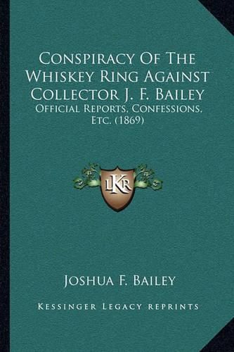 Cover image for Conspiracy of the Whiskey Ring Against Collector J. F. Bailey: Official Reports, Confessions, Etc. (1869)