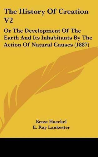 Cover image for The History of Creation V2: Or the Development of the Earth and Its Inhabitants by the Action of Natural Causes (1887)