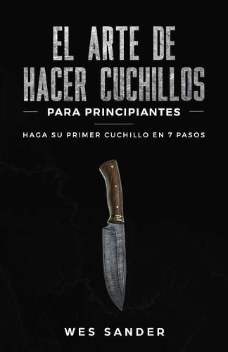 Cover image for El arte de hacer cuchillos (Bladesmithing) para principiantes: Haga su primer cuchillo en 7 pasos [Bladesmithing for Beginners - Spanish Version]