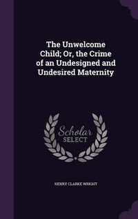 Cover image for The Unwelcome Child; Or, the Crime of an Undesigned and Undesired Maternity