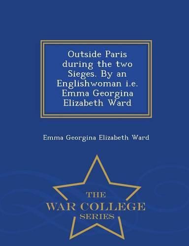 Cover image for Outside Paris During the Two Sieges. by an Englishwoman i.e. Emma Georgina Elizabeth Ward - War College Series