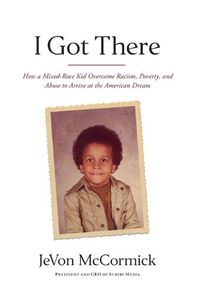 Cover image for I Got There: How a Mixed-Race Kid Overcame Racism, Poverty, and Abuse to Arrive at the American Dream