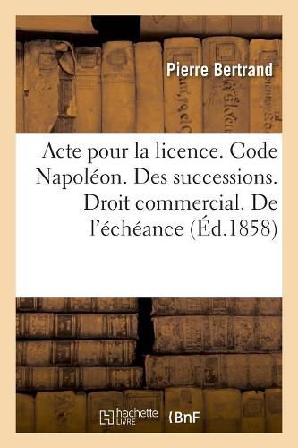 Cover image for Acte Pour La Licence. Code Napoleon. Des Successions. Droit Commercial. de l'Echeance: Droit Administratif. Procedure de Demandes En Decharge Ou Reduction de Contributions Directes