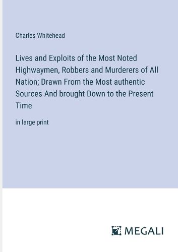 Lives and Exploits of the Most Noted Highwaymen, Robbers and Murderers of All Nation; Drawn From the Most authentic Sources And brought Down to the Present Time