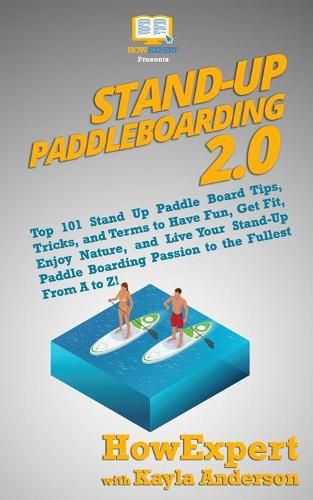 Stand Up Paddleboarding 2.0: Top 101 Stand Up Paddle Board Tips, Tricks, and Terms to Have Fun, Get Fit, Enjoy Nature, and Live Your Stand-Up Paddle Boarding Passion to the Fullest From A to Z!