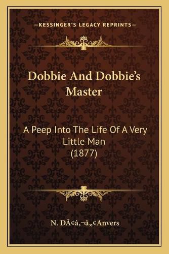 Cover image for Dobbie and Dobbieacentsa -A Centss Master: A Peep Into the Life of a Very Little Man (1877)