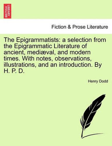 Cover image for The Epigrammatists: A Selection from the Epigrammatic Literature of Ancient, Mediaeval, and Modern Times. with Notes, Observations, Illustrations, and an Introduction. by H. P. D.