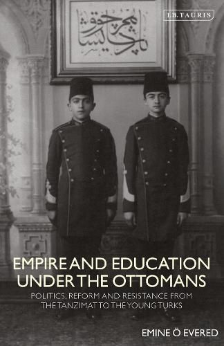 Empire and Education under the Ottomans: Politics, Reform and Resistance from the Tanzimat to the Young Turks