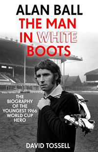 Cover image for Alan Ball: The Man in White Boots: The biography of the youngest 1966 World Cup Hero