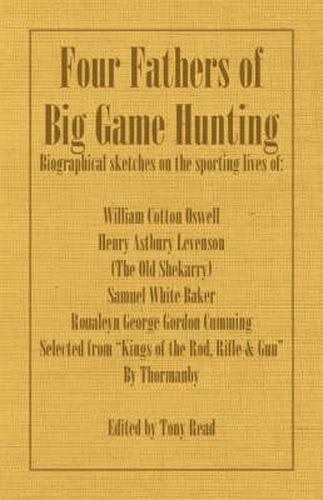 Four Fathers of Big Game Hunting - Biographical Sketches Of The Sporting Lives Of William Cotton Oswell, Henry Astbury Leveson, Samuel White Baker & Roualeyn George Gordon Cumming