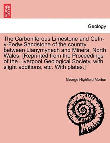 Cover image for The Carboniferous Limestone and Cefn-Y-Fedw Sandstone of the Country Between Llanymynech and Minera, North Wales. [Reprinted from the Proceedings of the Liverpool Geological Society, with Slight Additions, Etc. with Plates.]