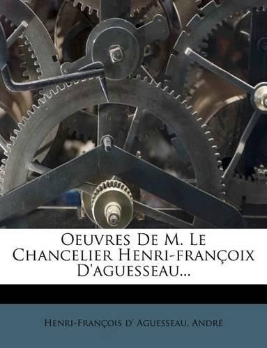 Oeuvres de M. Le Chancelier Henri-Fran Oix D'Aguesseau...