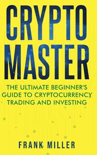 Crypto Master: The Ultimate Beginner's Guide to Cryptocurrency Trading and Investing