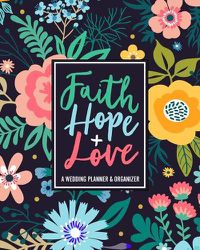 Cover image for Faith Hope + Love: A Wedding Planner & Organizer: With Budget Tracker, Guest Lists, Menus and More to Plan Your Big Day