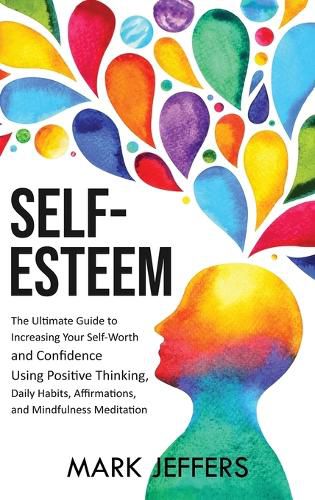 Self-Esteem: The Ultimate Guide to Increasing Your Self-Worth and Confidence Using Positive Thinking, Daily Habits, Affirmations, and Mindfulness Meditation