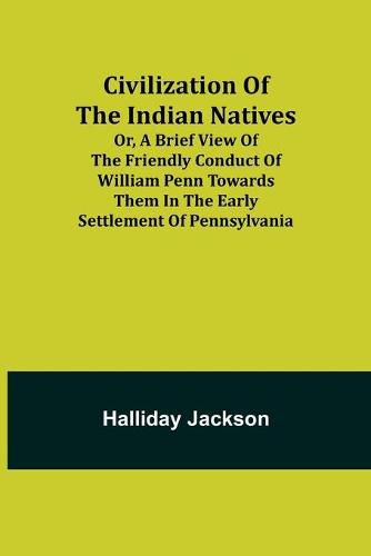 Cover image for Civilization of the Indian Natives; Or, a Brief View of the Friendly Conduct of William Penn Towards Them in the Early Settlement of Pennsylvania