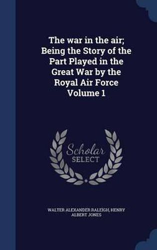 Cover image for The War in the Air; Being the Story of the Part Played in the Great War by the Royal Air Force; Volume 1