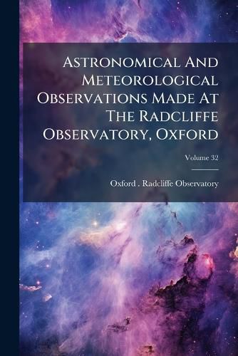 Cover image for Astronomical and Meteorological Observations Made at the Radcliffe Observatory, Oxford, Volume 32
