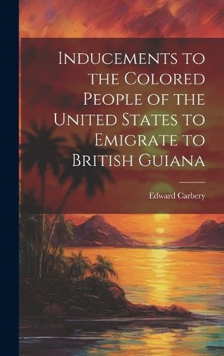 Cover image for Inducements to the Colored People of the United States to Emigrate to British Guiana