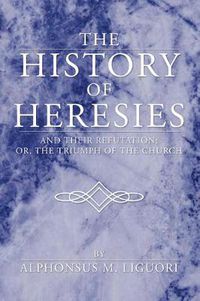 Cover image for The History of Heresies: And Their Refutation; Or, the Triumph of the Church