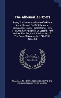 Cover image for The Albemarle Papers: Being the Correspondence of William Anne, Second Earl of Albemarle, Commander-In-Chief in Scotland, 1746-1747, with an Appendix of Letters from Andrew Fletcher, Lord Justice-Clerk, to the Duke of Newcastle, 1746-1748, Issue 24