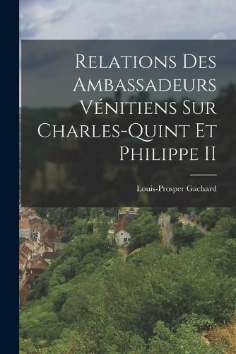 Cover image for Relations Des Ambassadeurs Venitiens Sur Charles-Quint Et Philippe II