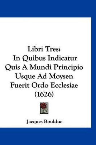 Cover image for Libri Tres: In Quibus Indicatur Quis a Mundi Principio Usque Ad Moysen Fuerit Ordo Ecclesiae (1626)