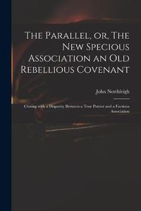 Cover image for The Parallel, or, The New Specious Association an Old Rebellious Covenant: Closing With a Disparity Between a True Patriot and a Factious Association