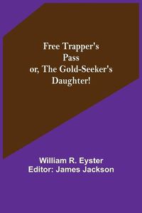 Cover image for Free Trapper's Pass or, the Gold-seeker's Daughter!