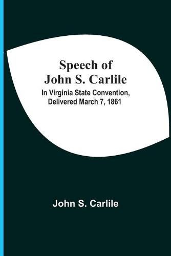 Cover image for Speech Of John S. Carlile; In Virginia State Convention, Delivered March 7, 1861