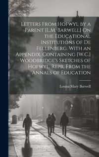 Cover image for Letters From Hofwyl by a Parent [L.M. Barwell] On the Educational Institutions of De Fellenberg. With an Appendix, Containing [W.C.] Woodbridge's Sketches of Hofwyl, Repr. From the Annals of Education