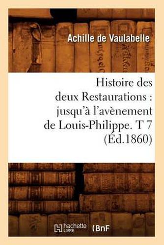 Histoire Des Deux Restaurations: Jusqu'a l'Avenement de Louis-Philippe. T 7 (Ed.1860)