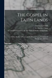 Cover image for The Gospel in Latin Lands [microform]: Outline Studies of Protestant Work in the Latin Countries of Europe and America