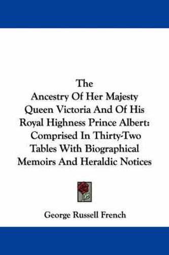 The Ancestry of Her Majesty Queen Victoria and of His Royal Highness Prince Albert: Comprised in Thirty-Two Tables with Biographical Memoirs and Heraldic Notices