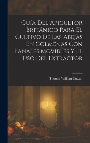 Cover image for Guia Del Apicultor Britanico Para El Cultivo De Las Abejas En Colmenas Con Panales Movibles Y El Uso Del Extractor